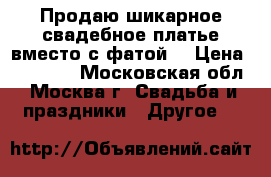 Продаю шикарное свадебное платье вместо с фатой! › Цена ­ 45 000 - Московская обл., Москва г. Свадьба и праздники » Другое   